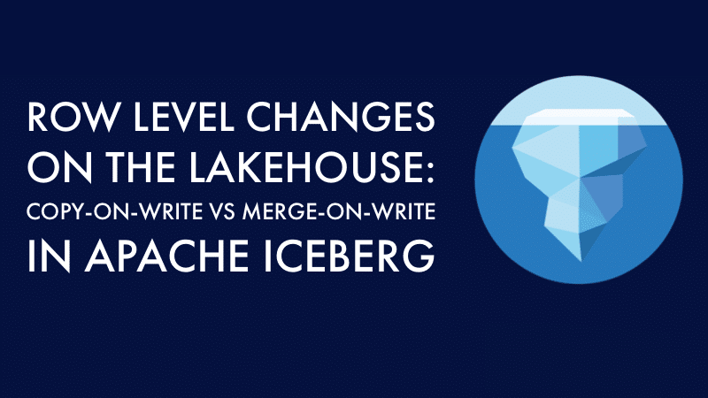 Row Level Changes On The Lakehouse: Copy-on-Write vs Merge-On-Write In Apache Iceberg